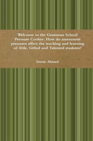 Cover of Welcome to the Grammar School Pressure Cooker: How do assessment pressures affect the teaching and learning of Able, Gifted and Talented students?