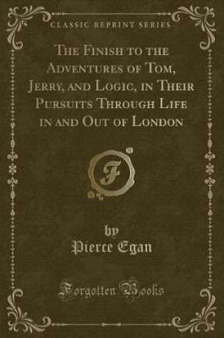 Cover of The Finish to the Adventures of Tom, Jerry, and Logic, in Their Pursuits Through Life in and Out of London (Classic Reprint)
