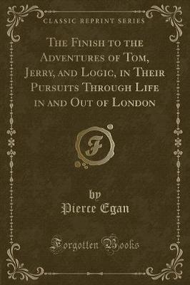 Book cover for The Finish to the Adventures of Tom, Jerry, and Logic, in Their Pursuits Through Life in and Out of London (Classic Reprint)
