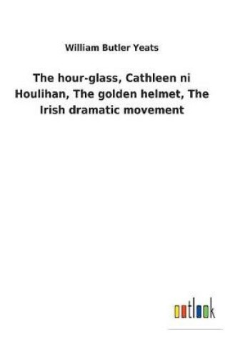 Cover of The hour-glass, Cathleen ni Houlihan, The golden helmet, The Irish dramatic movement