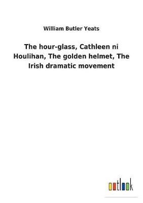 Book cover for The hour-glass, Cathleen ni Houlihan, The golden helmet, The Irish dramatic movement