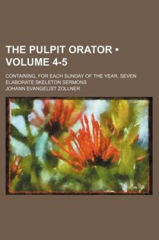 Cover of The Pulpit Orator (Volume 4-5); Containing, for Each Sunday of the Year, Seven Elaborate Skeleton Sermons