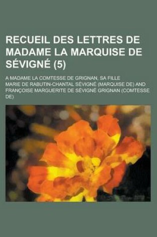 Cover of Recueil Des Lettres de Madame La Marquise de Sevigne (5); A Madame La Comtesse de Grignan, Sa Fille