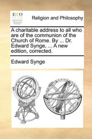 Cover of A Charitable Address to All Who Are of the Communion of the Church of Rome. by ... Dr. Edward Synge, ... a New Edition, Corrected.