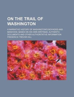 Book cover for On the Trail of Washington; A Narrative History of Washington's Boyhood and Manhood, Based on His Own Writings, Authentic Documents and Other Authorit