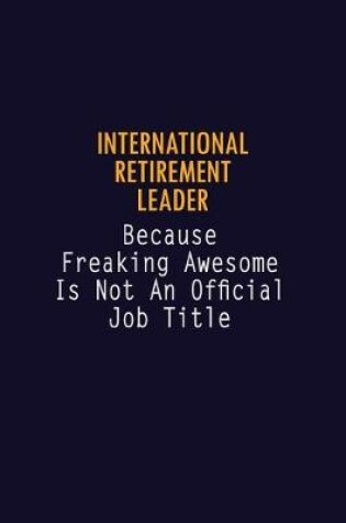 Cover of International Retirement Leader Because Freaking Awesome is not An Official Job Title