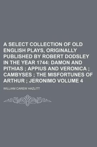 Cover of A Select Collection of Old English Plays, Originally Published by Robert Dodsley in the Year 1744 Volume 4; Damon and Pithias Appius and Veronica Cambyses the Misfortunes of Arthur Jeronimo