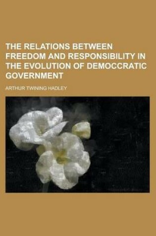 Cover of The Relations Between Freedom and Responsibility in the Evolution of Democcratic Government