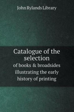 Cover of Catalogue of the selection of books & broadsides illustrating the early history of printing