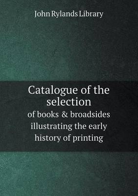 Book cover for Catalogue of the selection of books & broadsides illustrating the early history of printing