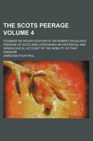 Cover of The Scots Peerage; Founded on Wood's Edition of Sir Robert Douglas's Peerage of Scotland Containing an Historical and Genealogical Account of the Nobility of That Kingdom Volume 4