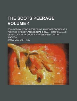 Book cover for The Scots Peerage; Founded on Wood's Edition of Sir Robert Douglas's Peerage of Scotland Containing an Historical and Genealogical Account of the Nobility of That Kingdom Volume 4