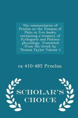 Cover of The Commentaries of Proclus on the Timaeus of Plato in Five Books; Containing a Treasury of Pythagoric and Platonic Physiology. Translated from the Greek by Thomas Taylor Volume 1 - Scholar's Choice Edition