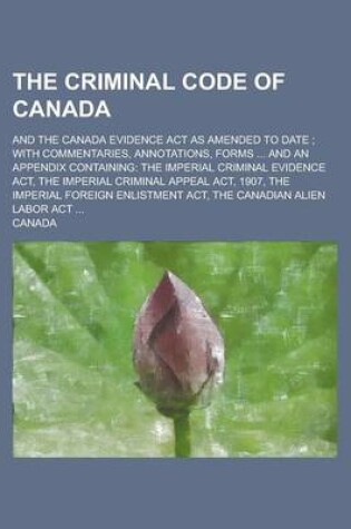 Cover of The Criminal Code of Canada; And the Canada Evidence ACT as Amended to Date; With Commentaries, Annotations, Forms ... and an Appendix Containing