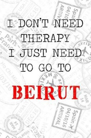 Cover of I Don't Need Therapy I Just Need To Go To Beirut