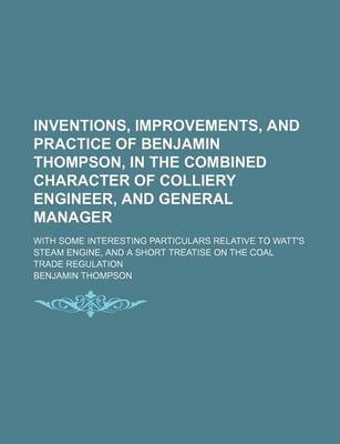 Book cover for Inventions, Improvements, and Practice of Benjamin Thompson, in the Combined Character of Colliery Engineer, and General Manager; With Some Interesting Particulars Relative to Watt's Steam Engine, and a Short Treatise on the Coal Trade Regulation