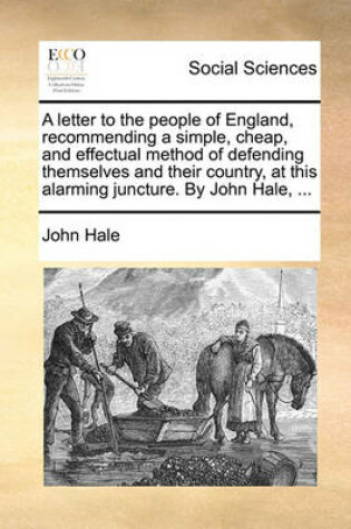 Cover of A Letter to the People of England, Recommending a Simple, Cheap, and Effectual Method of Defending Themselves and Their Country, at This Alarming Juncture. by John Hale, ...