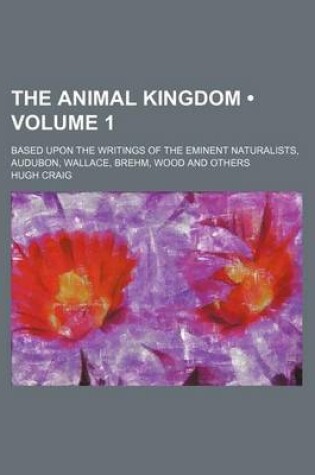 Cover of The Animal Kingdom (Volume 1); Based Upon the Writings of the Eminent Naturalists, Audubon, Wallace, Brehm, Wood and Others