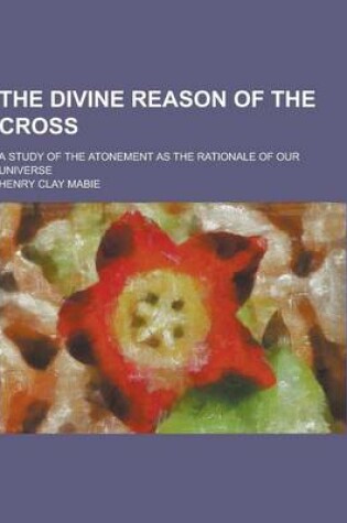 Cover of The Divine Reason of the Cross; A Study of the Atonement as the Rationale of Our Universe
