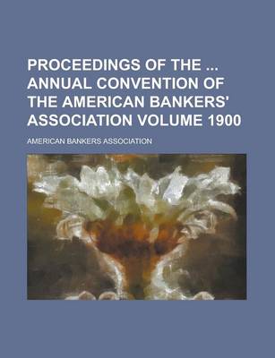 Book cover for Proceedings of the Annual Convention of the American Bankers' Association Volume 1900