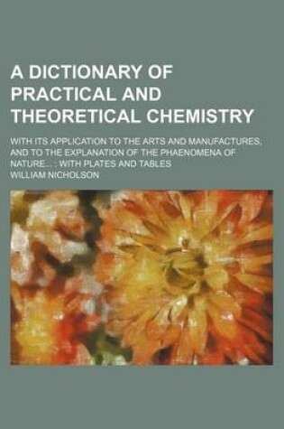 Cover of A Dictionary of Practical and Theoretical Chemistry; With Its Application to the Arts and Manufactures, and to the Explanation of the Phaenomena of Nature...