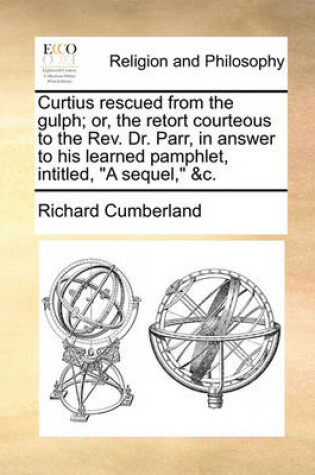 Cover of Curtius Rescued from the Gulph; Or, the Retort Courteous to the REV. Dr. Parr, in Answer to His Learned Pamphlet, Intitled, a Sequel, &C.