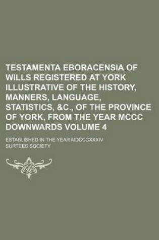 Cover of Testamenta Eboracensia of Wills Registered at York Illustrative of the History, Manners, Language, Statistics, &C., of the Province of York, from the Year MCCC Downwards Volume 4; Established in the Year MDCCCXXXIV