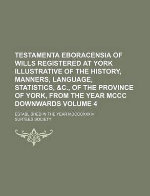 Book cover for Testamenta Eboracensia of Wills Registered at York Illustrative of the History, Manners, Language, Statistics, &C., of the Province of York, from the Year MCCC Downwards Volume 4; Established in the Year MDCCCXXXIV