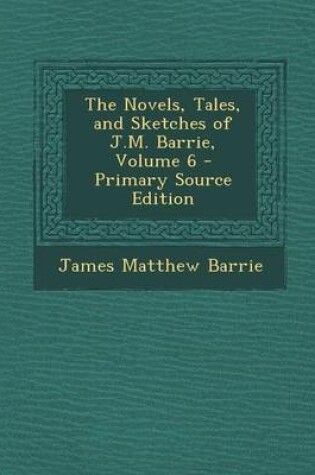 Cover of The Novels, Tales, and Sketches of J.M. Barrie, Volume 6 - Primary Source Edition