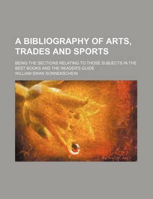 Book cover for A Bibliography of Arts, Trades and Sports; Being the Sections Relating to Those Subjects in the Best Books and the Reader's Guide