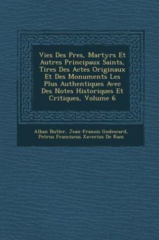 Cover of Vies Des P Res, Martyrs Et Autres Principaux Saints, Tir Es Des Actes Originaux Et Des Monuments Les Plus Authentiques Avec Des Notes Historiques Et Critiques, Volume 6