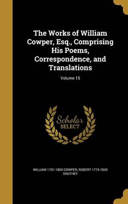 Book cover for The Works of William Cowper, Esq., Comprising His Poems, Correspondence, and Translations; Volume 15