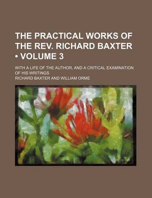 Book cover for The Practical Works of the REV. Richard Baxter (Volume 3); With a Life of the Author, and a Critical Examination of His Writings