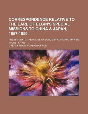 Book cover for Correspondence Relative to the Earl of Elgin's Special Missions to China & Japan, 1857-1859; Presented to the House of Lords by Command of Her Majesty. 1859