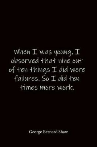 Cover of When I was young, I observed that nine out of ten things I did were failures. So I did ten times more work. George Bernard Shaw