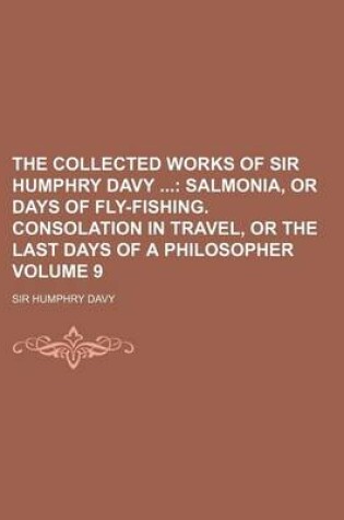 Cover of The Collected Works of Sir Humphry Davy Volume 9; Salmonia, or Days of Fly-Fishing. Consolation in Travel, or the Last Days of a Philosopher