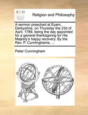 Book cover for A sermon preached at Eyam, Derbyshire, on Thursday the 23d of April, 1789, being the day appointed for a general thanksgiving for His Majesty's happy recovery. By the Rev. P. Cunninghame, ...