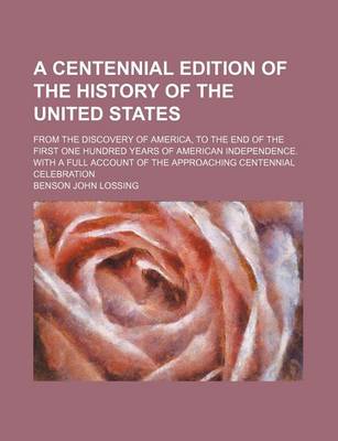 Book cover for A Centennial Edition of the History of the United States; From the Discovery of America, to the End of the First One Hundred Years of American Independence. with a Full Account of the Approaching Centennial Celebration