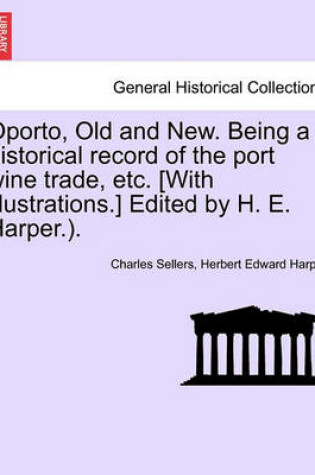 Cover of Oporto, Old and New. Being a Historical Record of the Port Wine Trade, Etc. [With Illustrations.] Edited by H. E. Harper.).