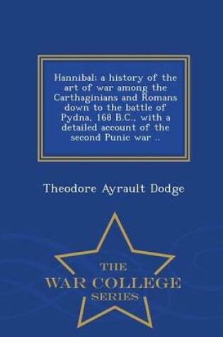 Cover of Hannibal; A History of the Art of War Among the Carthaginians and Romans Down to the Battle of Pydna, 168 B.C., with a Detailed Account of the Second Punic War .. - War College Series