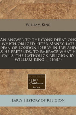 Cover of An Answer to the Considerations Which Obliged Peter Manby, Late Dean of London-Derry in Ireland, as He Pretends, to Embrace What He Calls, the Catholick Religion by William King ... (1687)