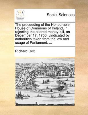 Book cover for The Proceeding of the Honourable House of Commons of Ireland, in Rejecting the Altered Money-Bill, on December 17, 1753, Vindicated by Authorities Taken from the Law and Usage of Parliament. ...