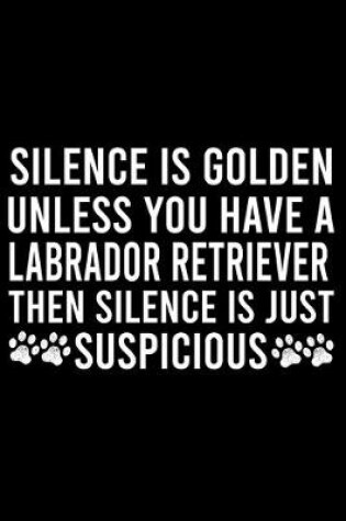 Cover of Silence Is Golden Unless You Have A Labrador Retriever Then Silence Is Just Suspicious