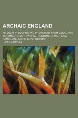 Cover of Archaic England; An Essay in Deciphering Prehistory from Megalithic Monuments, Earthworks, Customs, Coins, Place-Names, and Faerie Superstitions