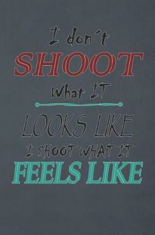 Cover of I Don't Shoot What Looks Like I Shoot What It Feels Like
