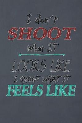 Book cover for I Don't Shoot What Looks Like I Shoot What It Feels Like