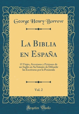 Book cover for La Biblia en España, Vol. 2: O Viajes, Aventuras y Prisiones de un Inglés en Su Intento de Difundir las Escrituras por la Peninsula (Classic Reprint)