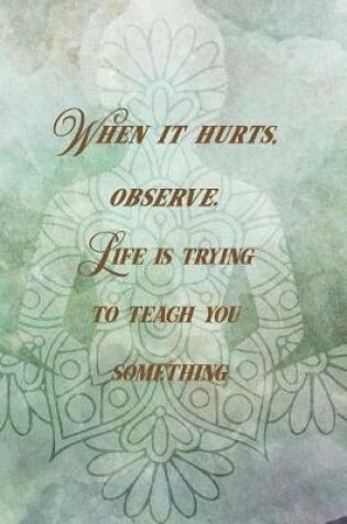 Cover of When It Hurts, Observe. Life Is Trying To Teach You Something