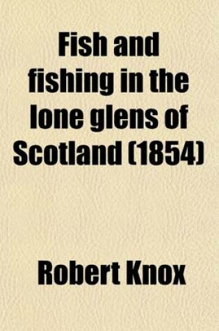 Cover of Fish and Fishing in the Lone Glens of Scotland; With a History of the Propagation, Growth, and Metamorphoses of the Salmon