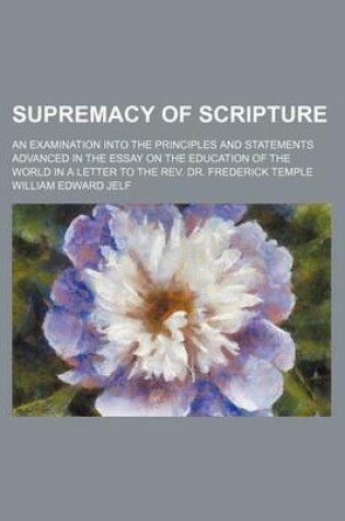 Cover of Supremacy of Scripture; An Examination Into the Principles and Statements Advanced in the Essay on the Education of the World in a Letter to the REV. Dr. Frederick Temple